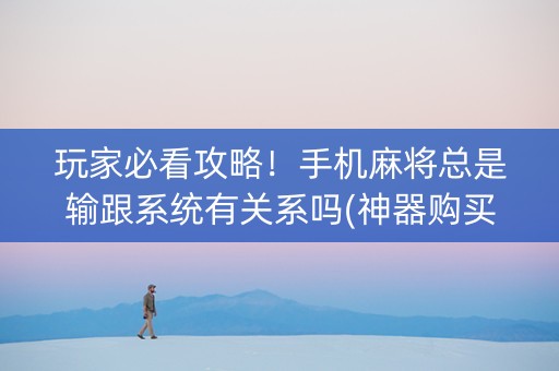 玩家必看攻略！手机麻将总是输跟系统有关系吗(神器购买好牌规律)