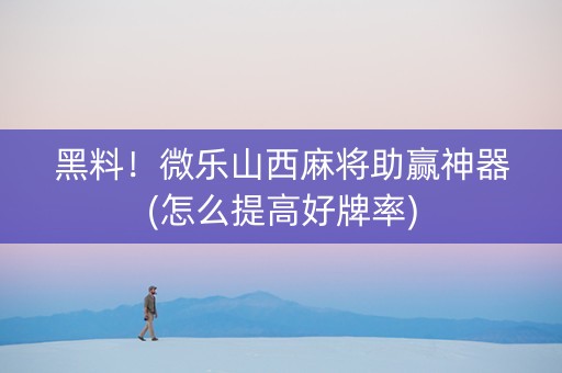 黑料！微乐山西麻将助赢神器(怎么提高好牌率)