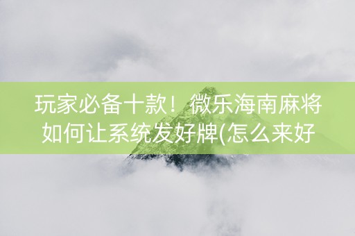玩家必备十款！微乐海南麻将如何让系统发好牌(怎么来好牌)