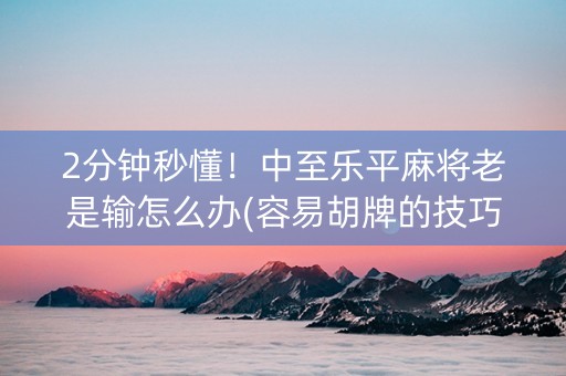 2分钟秒懂！中至乐平麻将老是输怎么办(容易胡牌的技巧)