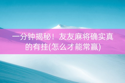 一分钟揭秘！友友麻将确实真的有挂(怎么才能常赢)