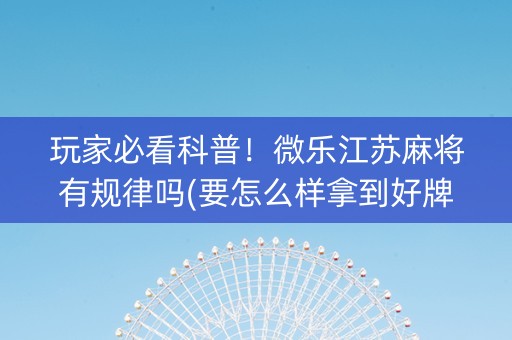 玩家必看科普！微乐江苏麻将有规律吗(要怎么样拿到好牌)