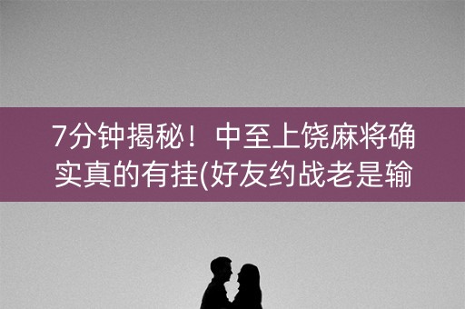 7分钟揭秘！中至上饶麻将确实真的有挂(好友约战老是输)