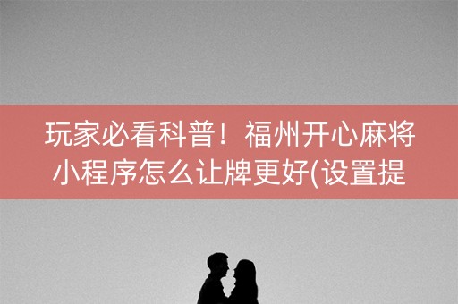 玩家必看科普！福州开心麻将小程序怎么让牌更好(设置提高好牌几率)