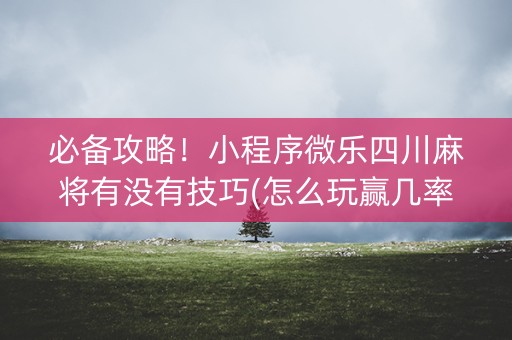 必备攻略！小程序微乐四川麻将有没有技巧(怎么玩赢几率大)