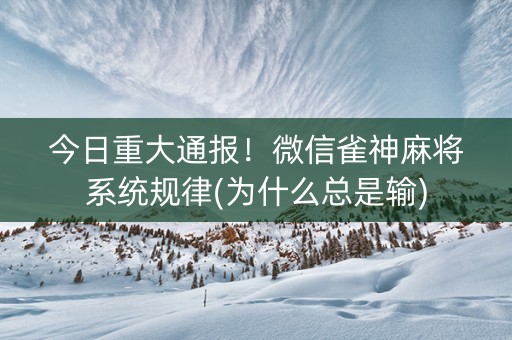 今日重大通报！微信雀神麻将系统规律(为什么总是输)
