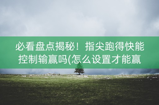 必看盘点揭秘！指尖跑得快能控制输赢吗(怎么设置才能赢)