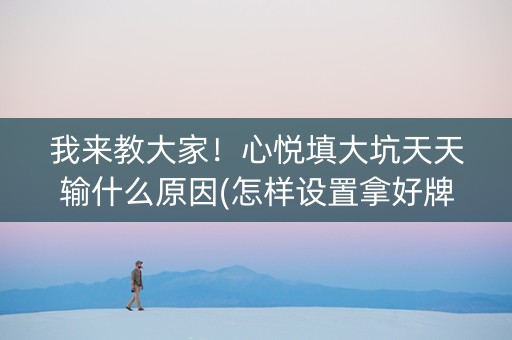 我来教大家！心悦填大坑天天输什么原因(怎样设置拿好牌)