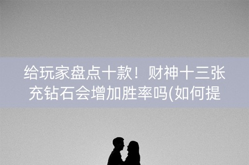 给玩家盘点十款！财神十三张充钻石会增加胜率吗(如何提高胜率)