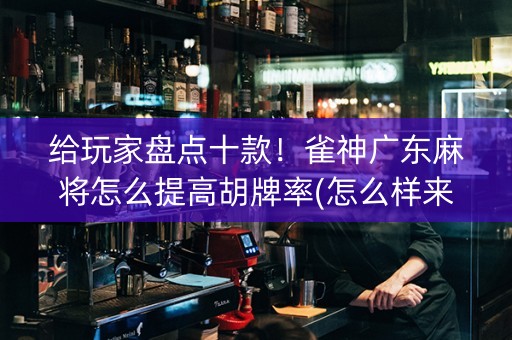 给玩家盘点十款！雀神广东麻将怎么提高胡牌率(怎么样来好牌)