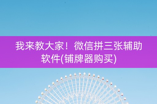 我来教大家！微信拼三张辅助软件(铺牌器购买)