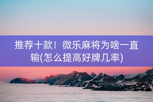 推荐十款！微乐麻将为啥一直输(怎么提高好牌几率)