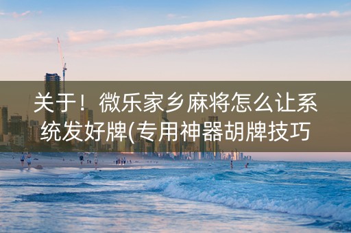 关于！微乐家乡麻将怎么让系统发好牌(专用神器胡牌技巧)