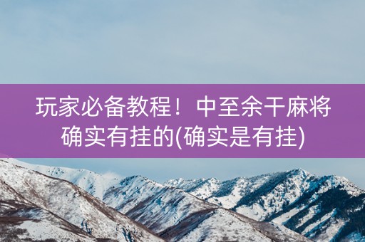 玩家必备教程！中至余干麻将确实有挂的(确实是有挂)