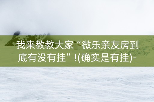 我来教教大家“微乐亲友房到底有没有挂”!(确实是有挂)-知乎