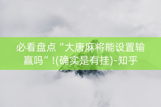 必看盘点“大唐麻将能设置输赢吗”!(确实是有挂)-知乎