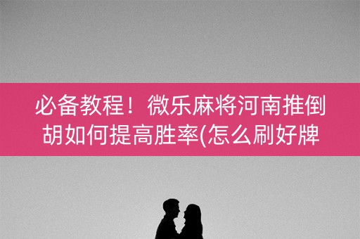 必备教程！微乐麻将河南推倒胡如何提高胜率(怎么刷好牌)