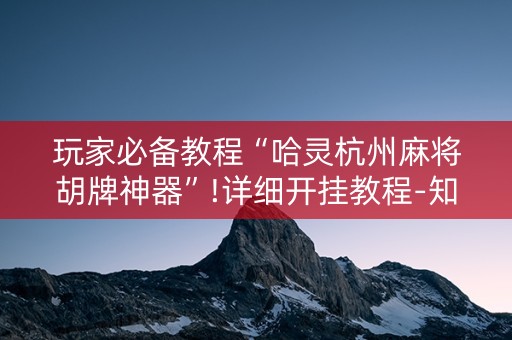 玩家必备教程“哈灵杭州麻将胡牌神器”!详细开挂教程-知乎