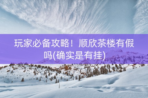 玩家必备攻略！顺欣茶楼有假吗(确实是有挂)