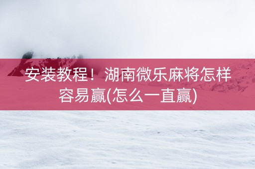 安装教程！湖南微乐麻将怎样容易赢(怎么一直赢)