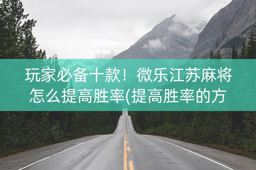 玩家必备十款！微乐江苏麻将怎么提高胜率(提高胜率的方法)