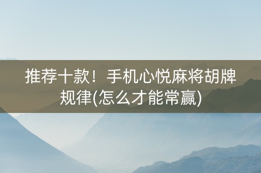 推荐十款！手机心悦麻将胡牌规律(怎么才能常赢)