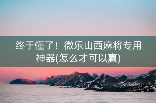 终于懂了！微乐山西麻将专用神器(怎么才可以赢)