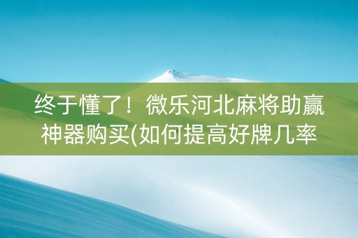 终于懂了！微乐河北麻将助赢神器购买(如何提高好牌几率)