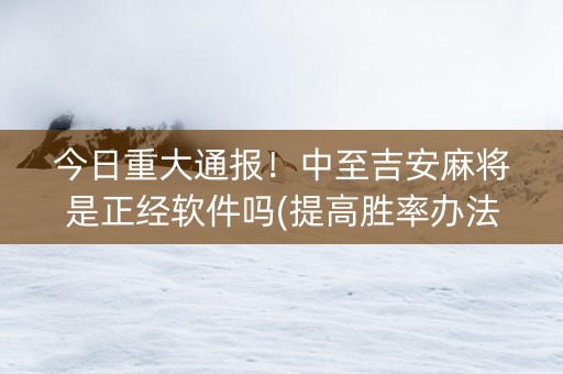 今日重大通报！中至吉安麻将是正经软件吗(提高胜率办法)