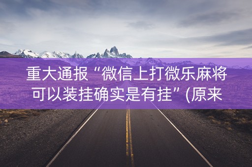 重大通报“微信上打微乐麻将可以装挂确实是有挂”(原来真的有挂)-知乎