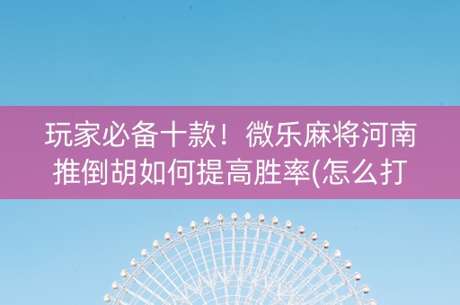 玩家必备十款！微乐麻将河南推倒胡如何提高胜率(怎么打会赢)
