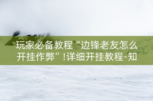 玩家必备教程“边锋老友怎么开挂作弊”!详细开挂教程-知乎