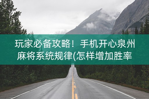 玩家必备攻略！手机开心泉州麻将系统规律(怎样增加胜率)