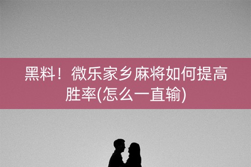 黑料！微乐家乡麻将如何提高胜率(怎么一直输)