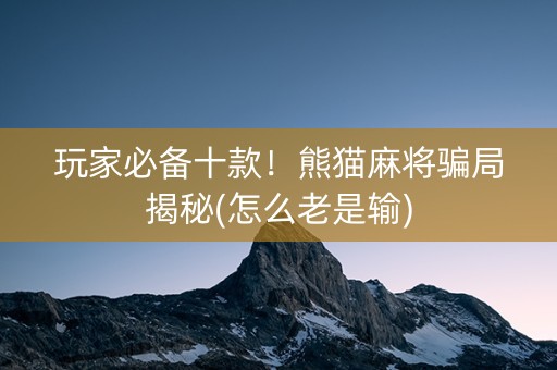 玩家必备十款！熊猫麻将骗局揭秘(怎么老是输)