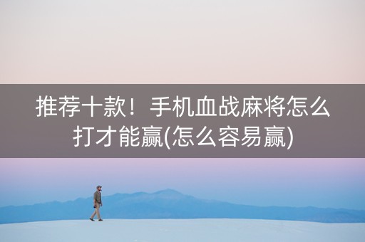 推荐十款！手机血战麻将怎么打才能赢(怎么容易赢)