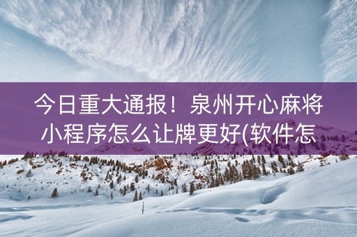 今日重大通报！泉州开心麻将小程序怎么让牌更好(软件怎么打赢)