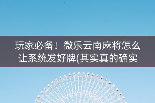玩家必备！微乐云南麻将怎么让系统发好牌(其实真的确实有挂)