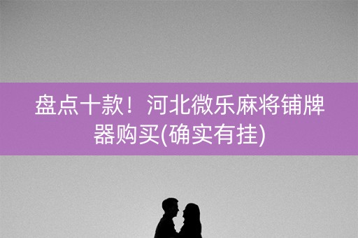 盘点十款！河北微乐麻将铺牌器购买(确实有挂)