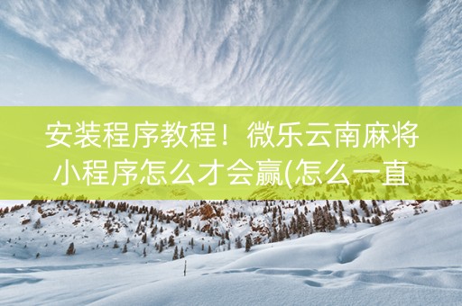 安装程序教程！微乐云南麻将小程序怎么才会赢(怎么一直赢)