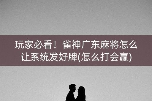 玩家必看！雀神广东麻将怎么让系统发好牌(怎么打会赢)