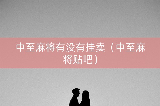 中至麻将有没有挂卖（中至麻将贴吧）