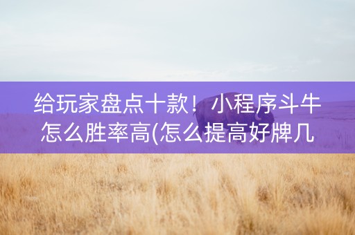 给玩家盘点十款！小程序斗牛怎么胜率高(怎么提高好牌几率)