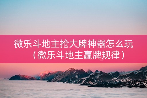 微乐斗地主抢大牌神器怎么玩（微乐斗地主赢牌规律）