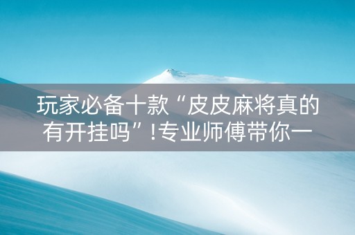 玩家必备十款“皮皮麻将真的有开挂吗”!专业师傅带你一起了解（详细教程）-知乎