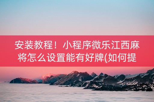 安装教程！小程序微乐江西麻将怎么设置能有好牌(如何提高胡牌率)