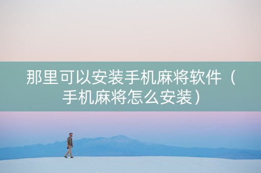 那里可以安装手机麻将软件（手机麻将怎么安装）