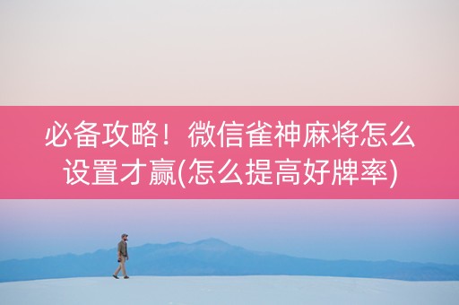 必备攻略！微信雀神麻将怎么设置才赢(怎么提高好牌率)