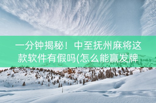 一分钟揭秘！中至抚州麻将这款软件有假吗(怎么能赢发牌规律)
