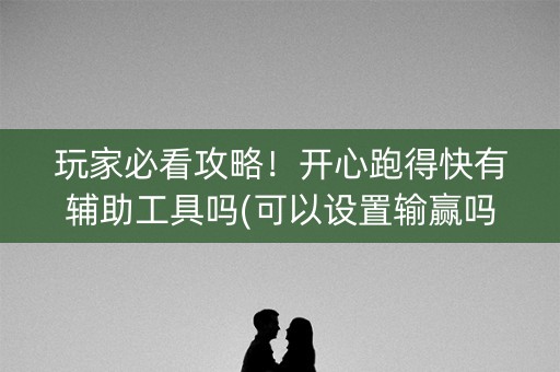 玩家必看攻略！开心跑得快有辅助工具吗(可以设置输赢吗)